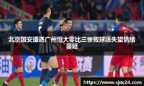 北京国安遭遇广州恒大零比三惨败球迷失望情绪蔓延