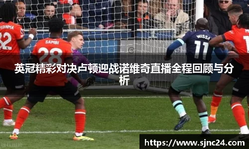 英冠精彩对决卢顿迎战诺维奇直播全程回顾与分析