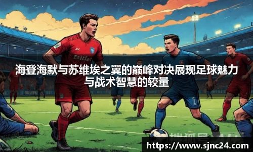 海登海默与苏维埃之翼的巅峰对决展现足球魅力与战术智慧的较量